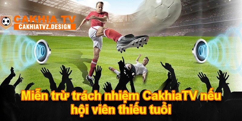 Miễn trừ trách nhiệm CakhiaTV nếu hội viên thiếu tuổi